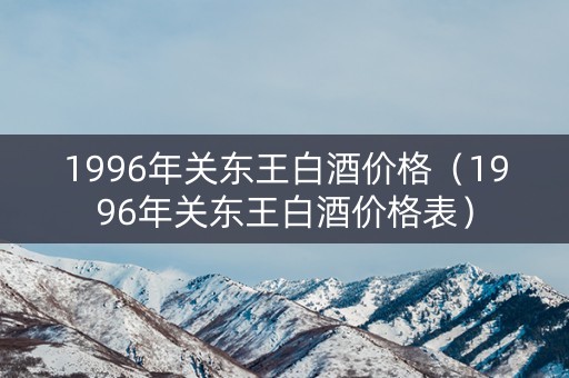 1996年关东王白酒价格（1996年关东王白酒价格表）