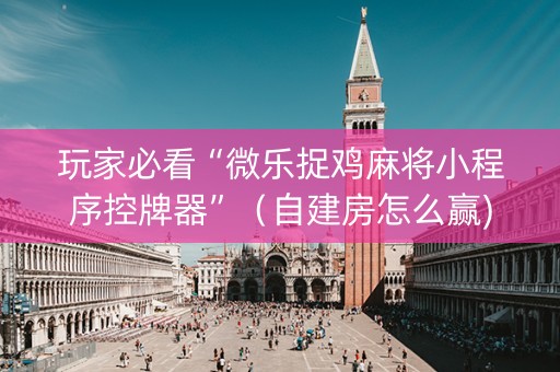 玩家必看“微乐捉鸡麻将小程序控牌器”（自建房怎么赢)