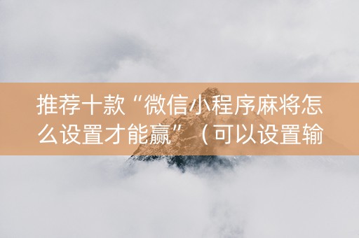 推荐十款“微信小程序麻将怎么设置才能赢”（可以设置输赢吗)
