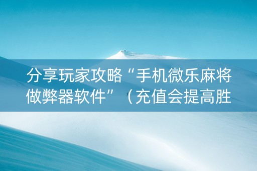 分享玩家攻略“手机微乐麻将做弊器软件”（充值会提高胜率么)