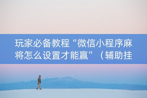 玩家必备教程“微信小程序麻将怎么设置才能赢”（辅助挂发牌规律)