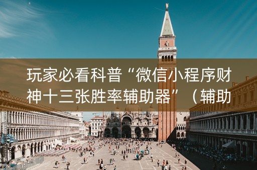玩家必看科普“微信小程序财神十三张胜率辅助器”（辅助挂发牌规律)