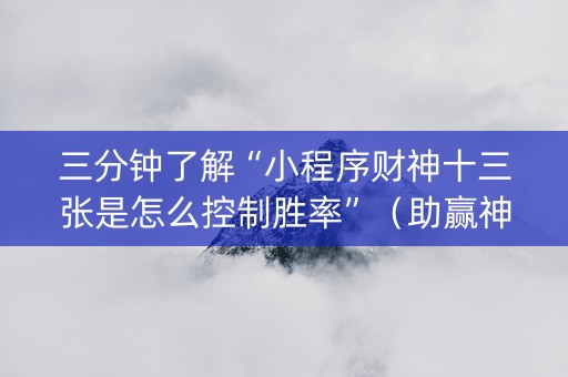 三分钟了解“小程序财神十三张是怎么控制胜率”（助赢神器)