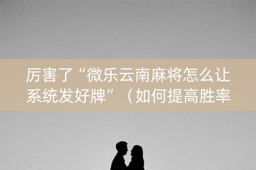 厉害了“微乐云南麻将怎么让系统发好牌”（如何提高胜率)