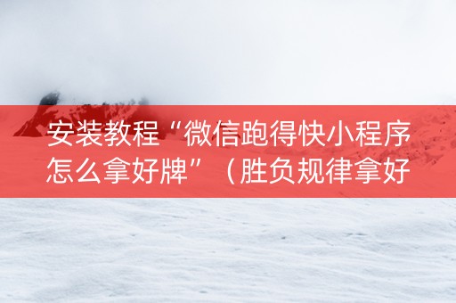 安装教程“微信跑得快小程序怎么拿好牌”（胜负规律拿好牌)