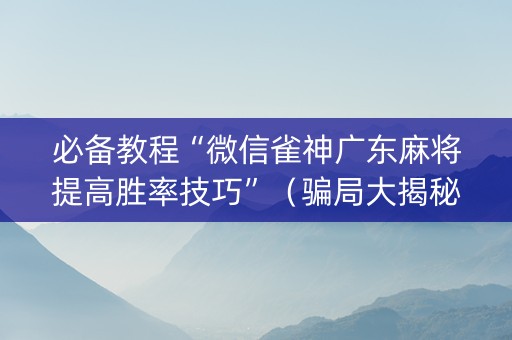 必备教程“微信雀神广东麻将提高胜率技巧”（骗局大揭秘)
