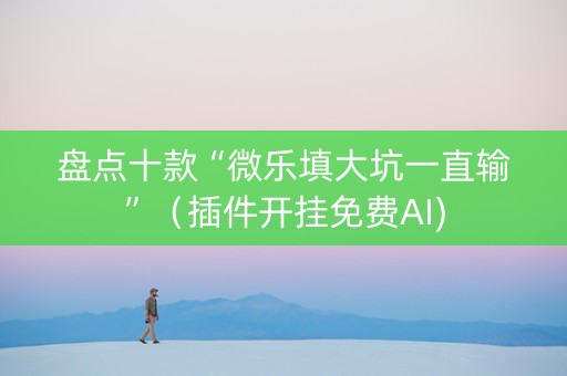 盘点十款“微乐填大坑一直输”（插件开挂免费AI)