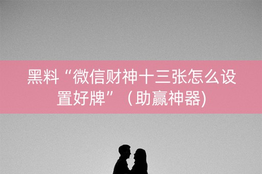 黑料“微信财神十三张怎么设置好牌”（助赢神器)