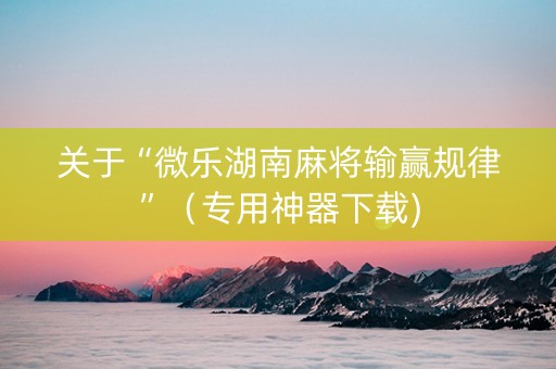 关于“微乐湖南麻将输赢规律”（专用神器下载)
