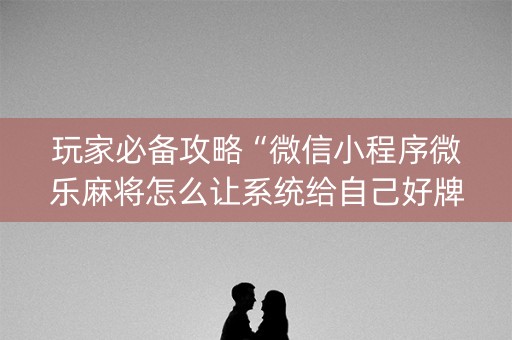 玩家必备攻略“微信小程序微乐麻将怎么让系统给自己好牌”（怎么增加胜率)