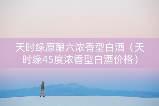 天时缘原酿六浓香型白酒（天时缘45度浓香型白酒价格）