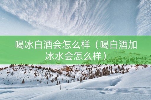 喝冰白酒会怎么样（喝白酒加冰水会怎么样）