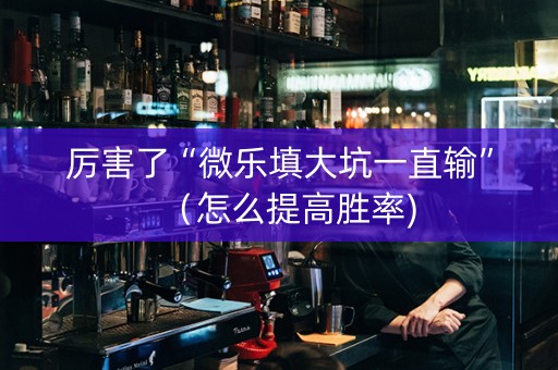 厉害了“微乐填大坑一直输”（怎么提高胜率)