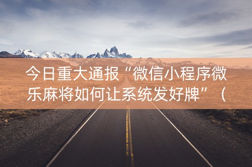 今日重大通报“微信小程序微乐麻将如何让系统发好牌”（必赢神器辅助器)