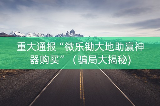 重大通报“微乐锄大地助赢神器购买”（骗局大揭秘)