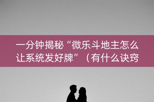一分钟揭秘“微乐斗地主怎么让系统发好牌”（有什么诀窍)