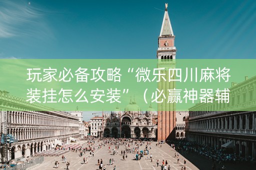 玩家必备攻略“微乐四川麻将装挂怎么安装”（必赢神器辅助器)