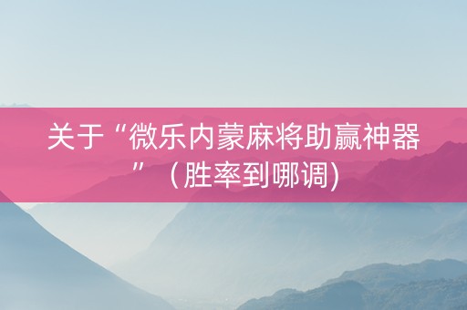 关于“微乐内蒙麻将助赢神器”（胜率到哪调)