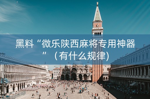 黑料“微乐陕西麻将专用神器”（有什么规律)