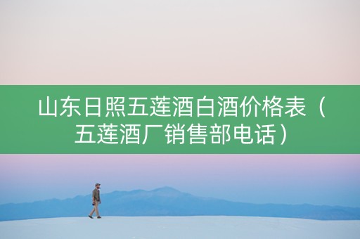 山东日照五莲酒白酒价格表（五莲酒厂销售部电话）
