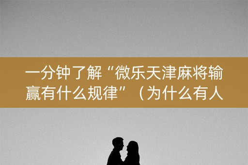 一分钟了解“微乐天津麻将输赢有什么规律”（为什么有人一直赢)
