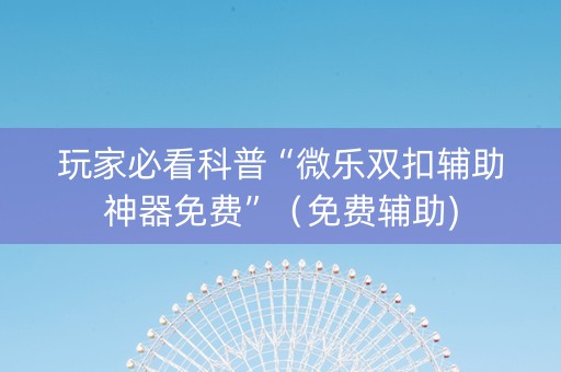 玩家必看科普“微乐双扣辅助神器免费”（免费辅助)