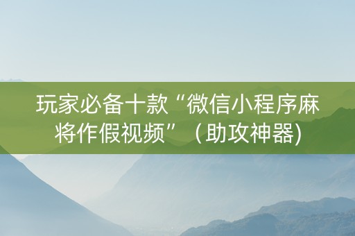 玩家必备十款“微信小程序麻将作假视频”（助攻神器)
