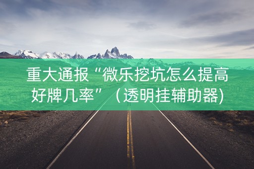 重大通报“微乐挖坑怎么提高好牌几率”（透明挂辅助器)