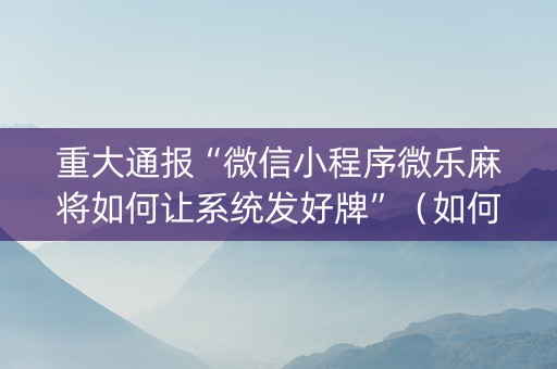 重大通报“微信小程序微乐麻将如何让系统发好牌”（如何提高胜率)