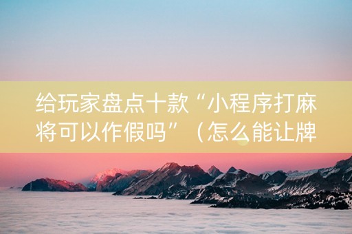 给玩家盘点十款“小程序打麻将可以作假吗”（怎么能让牌好一点)