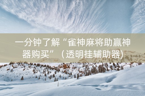一分钟了解“雀神麻将助赢神器购买”（透明挂辅助器)