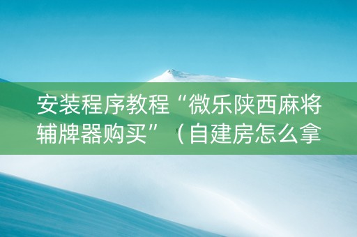 安装程序教程“微乐陕西麻将辅牌器购买”（自建房怎么拿好牌)
