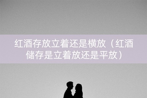 红酒存放立着还是横放（红酒储存是立着放还是平放）