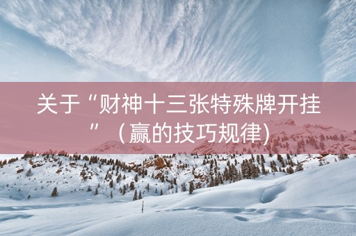 关于“财神十三张特殊牌开挂”（赢的技巧规律)