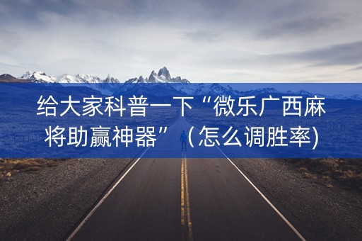 给大家科普一下“微乐广西麻将助赢神器”（怎么调胜率)