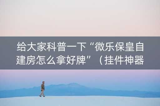 给大家科普一下“微乐保皇自建房怎么拿好牌”（挂件神器)