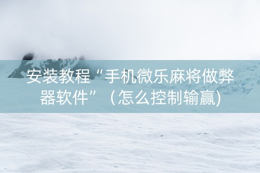 安装教程“手机微乐麻将做弊器软件”（怎么控制输赢)