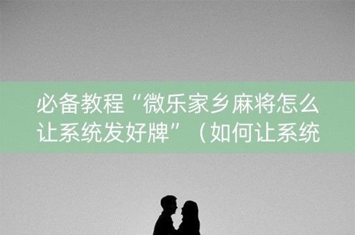 必备教程“微乐家乡麻将怎么让系统发好牌”（如何让系统发好牌)
