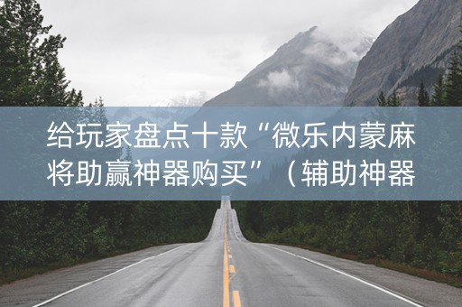 给玩家盘点十款“微乐内蒙麻将助赢神器购买”（辅助神器免费)
