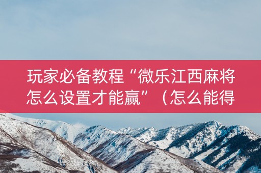 玩家必备教程“微乐江西麻将怎么设置才能赢”（怎么能得到好牌)