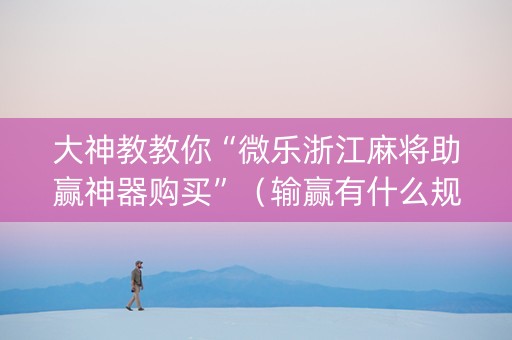 大神教教你“微乐浙江麻将助赢神器购买”（输赢有什么规律)