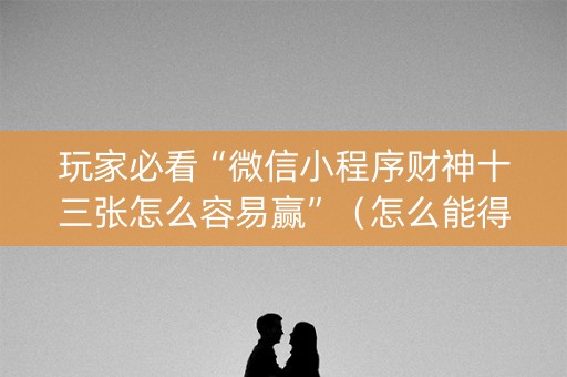 玩家必看“微信小程序财神十三张怎么容易赢”（怎么能得到好牌)