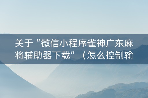 关于“微信小程序雀神广东麻将辅助器下载”（怎么控制输赢)