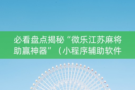 必看盘点揭秘“微乐江苏麻将助赢神器”（小程序辅助软件)