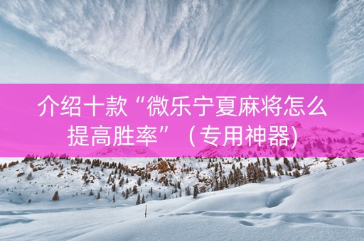 介绍十款“微乐宁夏麻将怎么提高胜率”（专用神器)