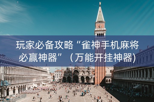 玩家必备攻略“雀神手机麻将必赢神器”（万能开挂神器)