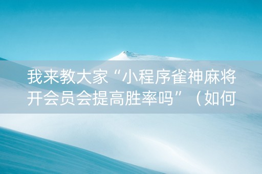 我来教大家“小程序雀神麻将开会员会提高胜率吗”（如何让系统发好牌)