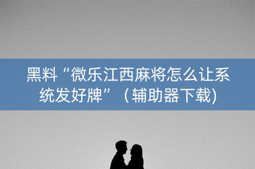 黑料“微乐江西麻将怎么让系统发好牌”（辅助器下载)
