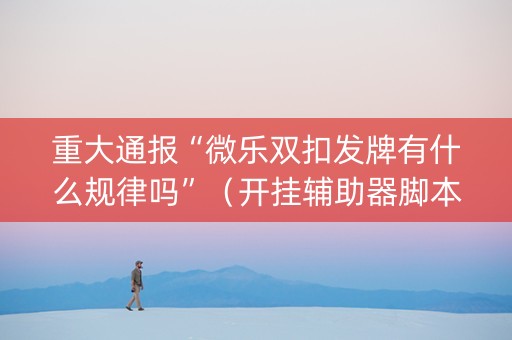 重大通报“微乐双扣发牌有什么规律吗”（开挂辅助器脚本)