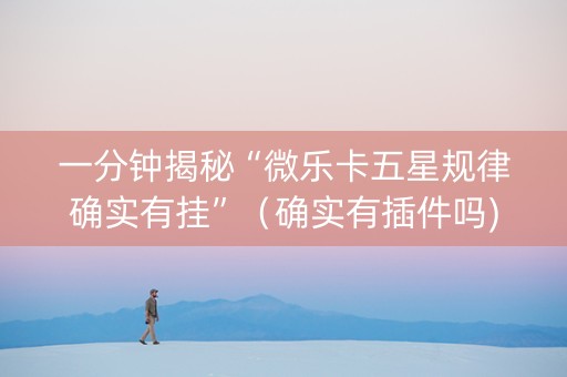 一分钟揭秘“微乐卡五星规律确实有挂”（确实有插件吗)
